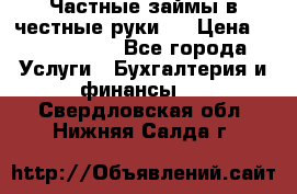 Частные займы в честные руки!  › Цена ­ 2 000 000 - Все города Услуги » Бухгалтерия и финансы   . Свердловская обл.,Нижняя Салда г.